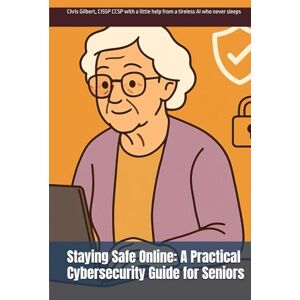 Gilbert, Chris Staying Safe Online: A Practical Cybersecurity Guide for Seniors Gilbert, Chris Staying Safe Online: A Practical Cybersecurity Guide for Seniors
