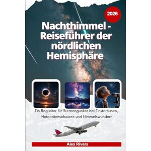 Rivers, Alex Nachthimmel Reiseführer der nördlichen Hemisphäre 2026: Ein Begleiter für Sternengucker bei Finsternissen, Meteoritenschauern und Himmelswundern Rivers, Alex Nachthimmel Reiseführer der nördlichen Hemisphäre 2026: Ein Begleiter für Sternengucker bei Finsternissen, Meteoritenschauern und Himmelswundern