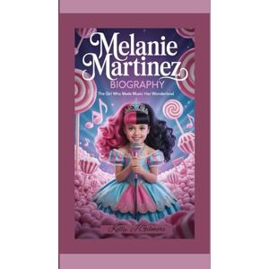 J. Gilmore, Kelly MELANIE MARTINEZ BIOGRAPHY: The Girl Who Made Music Her Wonderland J. Gilmore, Kelly MELANIE MARTINEZ BIOGRAPHY: The Girl Who Made Music Her Wonderland