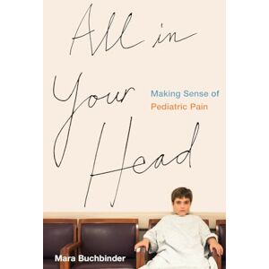 Buchbinder, Mara All in Your Head: Making Sense of Pediatric Pain Buchbinder, Mara All in Your Head: Making Sense of Pediatric Pain