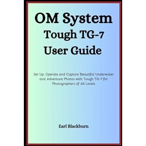 Blackburn, Earl OM SYSTEM TOUGH TG-7 USER GUIDE: Set Up, Operate and Capture Beautiful Underwater and Adventure Photos with Tough TG-7 for Photographers of All Levels Blackburn, Earl OM SYSTEM TOUGH TG-7 USER GUIDE: Set Up, Operate and Capture Beautiful Underwater and Adventure Photos with Tough TG-7 for Photographers of All Levels