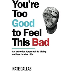 Dallas, Nate You're Too Good to Feel This Bad: An Orthodox Approach to Living an Unorthodox Life Dallas, Nate You're Too Good to Feel This Bad: An Orthodox Approach to Living an Unorthodox Life