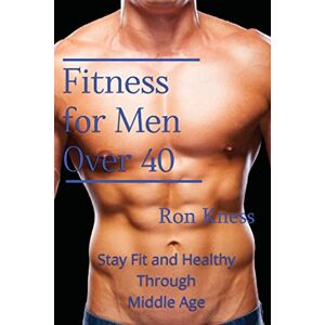 Kness, Ron Fitness for Men Over 40: Stay Fit and Healthy Through Middle Age Kness, Ron Fitness for Men Over 40: Stay Fit and Healthy Through Middle Age
