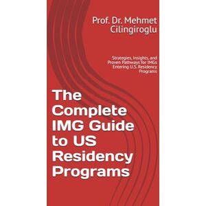 Cilingiroglu, Dr. Mehmet The Complete IMG Guide to US Residency Programs: Strategies, Insights, and Proven Pathways for IMGs Entering U.S. Residency Programs Cilingiroglu, Dr. Mehmet The Complete IMG Guide to US Residency Programs: Strategies, Insights, and Proven Pathways for IMGs Entering U.S. Residency Programs