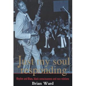 Ward, Brian Just My Soul Responding: Rhythm And Blues, Black Consciousness And Race Relations Ward, Brian Just My Soul Responding: Rhythm And Blues, Black Consciousness And Race Relations