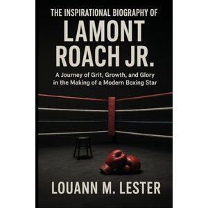 M. LESTER, LOUANN THE INSPIRATIONAL BIOGRAPHY OF LAMONT ROACH JR.: A Journey of Grit, Growth, and Glory in the Making of a Modern Boxing Star M. LESTER, LOUANN THE INSPIRATIONAL BIOGRAPHY OF LAMONT ROACH JR.: A Journey of Grit, Growth, and Glory in the Making of a Modern Boxing Star