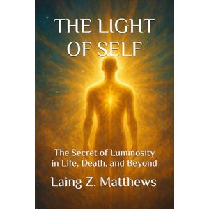 Matthews, Laing Z. THE LIGHT OF SELF: The Secret of Luminosity in Life, Death, and Beyond: 1 (The Trilogy of Light) Matthews, Laing Z. THE LIGHT OF SELF: The Secret of Luminosity in Life, Death, and Beyond: 1 (The Trilogy of Light)