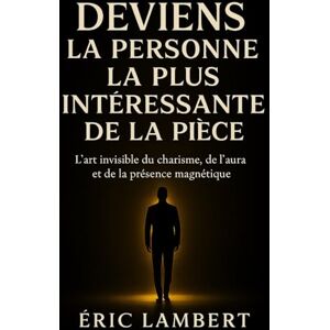 LAMBERT, ERIC Deviens la Personne la Plus Intéressante de la Pièce: L'art invisible du charisme, de l'aura et de la présence magnétique LAMBERT, ERIC Deviens la Personne la Plus Intéressante de la Pièce: L'art invisible du charisme, de l'aura et de la présence magnétique