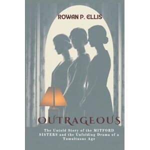 Ellis, Rowan P. OUTRAGEOUS: The Untold Story of the MITFORD SISTERS and the Unfolding Drama of a Tumultuous Age Ellis, Rowan P. OUTRAGEOUS: The Untold Story of the MITFORD SISTERS and the Unfolding Drama of a Tumultuous Age