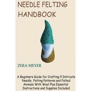 Meyer, Zera Needle Felting Handbook: A Beginners Guide for Crafting 9 Intricate Needle Felting Patterns and Felted Animals With Wool Plus Essential Instructions and Supplies Included Meyer, Zera Needle Felting Handbook: A Beginners Guide for Crafting 9 Intricate Needle Felting Patterns and Felted Animals With Wool Plus Essential Instructions and Supplies Included