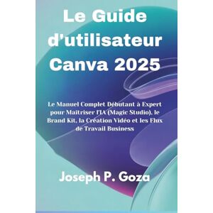 Goza, Joseph P. Le Guide d'utilisateur Canva 2025: Le Manuel Complet Débutant à Expert pour Maîtriser l'IA (Magic Studio), le Brand Kit, la Création Vidéo et les Flux de Travail Business Goza, Joseph P. Le Guide d'utilisateur Canva 2025: Le Manuel Complet Débutant à Expert pour Maîtriser l'IA (Magic Studio), le Brand Kit, la Création Vidéo et les Flux de Travail Business