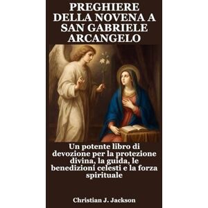 Jackson PREGHIERE DELLA NOVENA A SAN GABRIELE ARCANGELO: Un potente libro di devozione per la protezione divina, la guida, le benedizioni celesti e la forza spirituale Jackson PREGHIERE DELLA NOVENA A SAN GABRIELE ARCANGELO: Un potente libro di devozione per la protezione divina, la guida, le benedizioni celesti e la forza spirituale