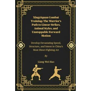 Hao, Liang Wei Xingyiquan Combat Training: The Warrior’s Path to Linear Strikes, Animal Styles, and Unstoppable Forward Motion: Develop Devastating Speed, Structure, and Intent in China’s Most Direct Fighting Art Hao, Liang Wei Xingyiquan Combat Training: The Warrior’s Path to Linear Strikes, Animal Styles, and Unstoppable Forward Motion: Develop Devastating Speed, Structure, and Intent in China’s Most Direct Fighting Art
