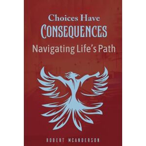 McAnderson, Mr Robert James Choices Have Consequences: Navigating Life's Path McAnderson, Mr Robert James Choices Have Consequences: Navigating Life's Path