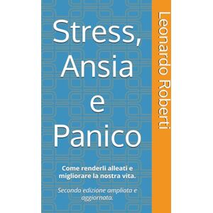 Roberti, Leonardo Stress, Ansia e Panico: Come renderli alleati e migliorare la nostra vita. Seconda edizione ampliata e aggiornata. Roberti, Leonardo Stress, Ansia e Panico: Come renderli alleati e migliorare la nostra vita. Seconda edizione ampliata e aggiornata.