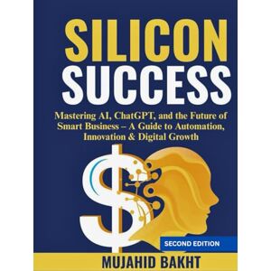 BAKHT, MUJAHID SILICON SUCCESS: Mastering AI, ChatGPT, and the Future of Smart Business – A Guide to Automation, Innovation & Digital Growth BAKHT, MUJAHID SILICON SUCCESS: Mastering AI, ChatGPT, and the Future of Smart Business – A Guide to Automation, Innovation & Digital Growth