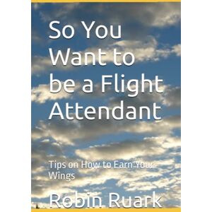 Ruark, Robin So You Want to be a Flight Attendant: Tips on How to Earn Your Wings Ruark, Robin So You Want to be a Flight Attendant: Tips on How to Earn Your Wings