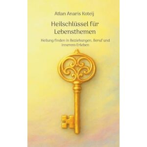 Koteij, Atlan Anaris Heilschlüssel für Lebensthemen: Heilung finden in Beziehungen, Beruf und innerem Erleben Koteij, Atlan Anaris Heilschlüssel für Lebensthemen: Heilung finden in Beziehungen, Beruf und innerem Erleben