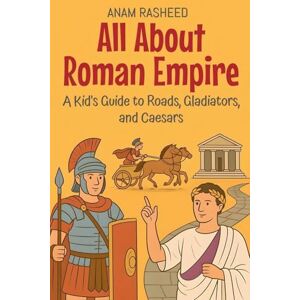Rasheed, Anam All About Roman Empire: A Kid's Guide to Roads, Gladiators, and Caesars: 13 (Knowledge Books for Kids) Rasheed, Anam All About Roman Empire: A Kid's Guide to Roads, Gladiators, and Caesars: 13 (Knowledge Books for Kids)