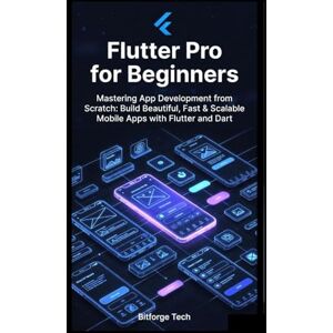 Tech, Bitforge Flutter Pro for Beginners: Mastering App Development from Scratch: Build Beautiful, Fast & Scalable Mobile Apps with Flutter and Dart Tech, Bitforge Flutter Pro for Beginners: Mastering App Development from Scratch: Build Beautiful, Fast & Scalable Mobile Apps with Flutter and Dart