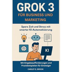 Brook, carley Eli Grok 3 für Business und Marketing: Spare Zeit und Stress mit smarter KI-Automatisierung – Mit Eingabeaufforderungen und Praxisbeispielen für Einsteiger Brook, carley Eli Grok 3 für Business und Marketing: Spare Zeit und Stress mit smarter KI-Automatisierung – Mit Eingabeaufforderungen und Praxisbeispielen für Einsteiger