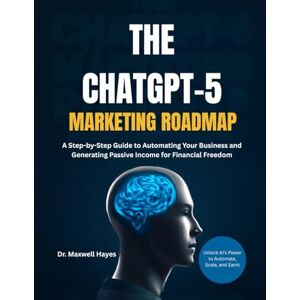 Hayes, Dr. Maxwell THE CHATGPT-5 MARKETING ROADMAP: A Step-by-Step Guide to Automating Your Business and Generating Passive Income for Financial Freedom Hayes, Dr. Maxwell THE CHATGPT-5 MARKETING ROADMAP: A Step-by-Step Guide to Automating Your Business and Generating Passive Income for Financial Freedom