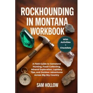 Hollow, Sam Rockhounding in Montana Workbook (FULL-COLOR): A Field Guide to Gemstone Hunting, Fossil Collecting, Mineral Exploration, Lapidary Tips, and Outdoor Adventures Across Big Sky Country Hollow, Sam Rockhounding in Montana Workbook (FULL-COLOR): A Field Guide to Gemstone Hunting, Fossil Collecting, Mineral Exploration, Lapidary Tips, and Outdoor Adventures Across Big Sky Country