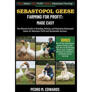 EDWARDS, PEDRO M. SEBASTOPOL GEESE FARMING FOR PROFIT: MADE EASY: The Ultimate Guide to Breeding, Raising, and Marketing Sebastopol Geese for Maximum Profit and Sustainable Success EDWARDS, PEDRO M. SEBASTOPOL GEESE FARMING FOR PROFIT: MADE EASY: The Ultimate Guide to Breeding, Raising, and Marketing Sebastopol Geese for Maximum Profit and Sustainable Success