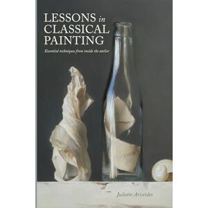 Juliette Aristides Lessons in Classical Painting: Essential Techniques from Inside the Atelier Juliette Aristides Lessons in Classical Painting: Essential Techniques from Inside the Atelier