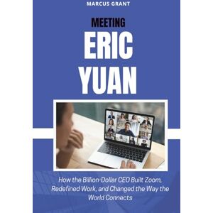 Grant, Marcus MEETING ERIC YUAN: How the Billion-Dollar CEO Built Zoom, Redefined Work, and Changed the Way the World Connects (Billionaire Minds: Stories of Grit and Greatness) Grant, Marcus MEETING ERIC YUAN: How the Billion-Dollar CEO Built Zoom, Redefined Work, and Changed the Way the World Connects (Billionaire Minds: Stories of Grit and Greatness)
