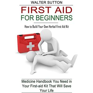 Sutton, Walter First Aid for Beginners: How to Build Your Own Herbal First Aid Kit (Medicine Handbook You Need in Your First-aid Kit That Will Save Your Life) Sutton, Walter First Aid for Beginners: How to Build Your Own Herbal First Aid Kit (Medicine Handbook You Need in Your First-aid Kit That Will Save Your Life)