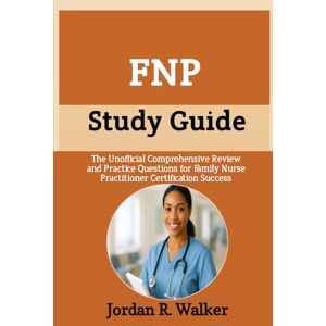 R. Walker, Jordan FNP Study Guide: The Unofficial Comprehensive Review and Practice Questions for Family Nurse Practitioner Certification Success R. Walker, Jordan FNP Study Guide: The Unofficial Comprehensive Review and Practice Questions for Family Nurse Practitioner Certification Success
