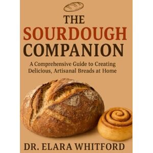 Whitford, Dr. Elara The Sourdough Companion: A Comprehensive Guide to Creating Delicious, Artisanal Breads at Home Whitford, Dr. Elara The Sourdough Companion: A Comprehensive Guide to Creating Delicious, Artisanal Breads at Home
