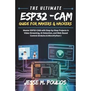 POULOS, JESSE M. THE ULTIMATE ESP32-CAM GUIDE FOR MAKERS & HACKERS: Master ESP32-CAM with Step-by Step Projects in Video Streaming, AI Detection, and Web-Based Control (Arduino & MicroPython) POULOS, JESSE M. THE ULTIMATE ESP32-CAM GUIDE FOR MAKERS & HACKERS: Master ESP32-CAM with Step-by Step Projects in Video Streaming, AI Detection, and Web-Based Control (Arduino & MicroPython)