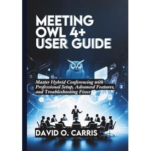 Carris, David O. Meeting Owl 4+ User Guide: Master Hybrid Conferencing with Professional Setup, Advanced Features, and Troubleshooting Fixes Carris, David O. Meeting Owl 4+ User Guide: Master Hybrid Conferencing with Professional Setup, Advanced Features, and Troubleshooting Fixes