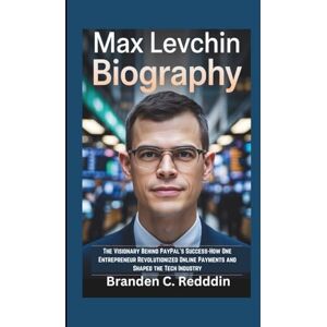 C. Redddin, Branden MAX LEVCHIN BIOGRAPHY: The Visionary Behind PayPal's Success-How One Entrepreneur Revolutionized Online Payments and Shaped the Tech Industry C. Redddin, Branden MAX LEVCHIN BIOGRAPHY: The Visionary Behind PayPal's Success-How One Entrepreneur Revolutionized Online Payments and Shaped the Tech Industry