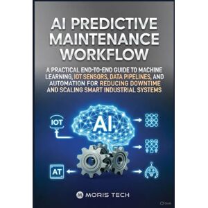 Tech, Moris AI PREDICTIVE MAINTENANCE WORKFLOW: A PRACTICAL END-TO-END GUIDE TO MACHINE LEARNING, IOT SENSORS, DATA PIPELINES, AND AUTOMATION FOR REDUCING DOWNTIME AND SCALING SMART INDUSTRIAL SYSTEMS Tech, Moris AI PREDICTIVE MAINTENANCE WORKFLOW: A PRACTICAL END-TO-END GUIDE TO MACHINE LEARNING, IOT SENSORS, DATA PIPELINES, AND AUTOMATION FOR REDUCING DOWNTIME AND SCALING SMART INDUSTRIAL SYSTEMS
