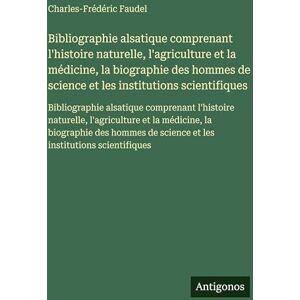 Faudel, Charles-Frédéric Bibliographie alsatique comprenant l'histoire naturelle, l'agriculture et la médicine, la biographie des hommes de science et les institutions ... l'agriculture et la médicine, la biograph Faudel, Charles-Frédéric Bibliographie alsatique comprenant l'histoire naturelle, l'agriculture et la médicine, la biographie des hommes de science et les institutions ... l'agriculture et la médicine, la biograph
