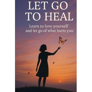 Monte, Eliana Let Go to Heal: Learn to Love Yourself and Release What Hurts You Monte, Eliana Let Go to Heal: Learn to Love Yourself and Release What Hurts You