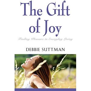 Suttman, Debbie The Gift of Joy: Finding Pleasure in Everyday Living Suttman, Debbie The Gift of Joy: Finding Pleasure in Everyday Living