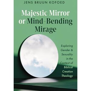 Kofoed, Jens Bruun Majestic Mirror or Mind-Bending Mirage: Exploring Gender and Sexuality in the Context of Biblical Creation Theology Kofoed, Jens Bruun Majestic Mirror or Mind-Bending Mirage: Exploring Gender and Sexuality in the Context of Biblical Creation Theology