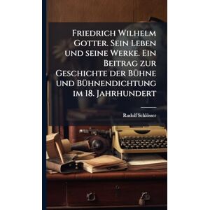 Schlösser, Rudolf Friedrich Wilhelm Gotter. Sein Leben und seine Werke. Ein Beitrag zur Geschichte der BÃ1/4hne und BÃ1/4hnendichtung im 18. Jahrhundert Schlösser, Rudolf Friedrich Wilhelm Gotter. Sein Leben und seine Werke. Ein Beitrag zur Geschichte der BÃ1/4hne und BÃ1/4hnendichtung im 18. Jahrhundert