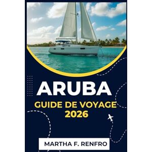 F. Renfro, Martha ARUBA GUIDE DE VOYAGE 2026: Découvrez les eaux turquoise, le sable doré et l'âme de l'île la plus heureuse des Caraïbes F. Renfro, Martha ARUBA GUIDE DE VOYAGE 2026: Découvrez les eaux turquoise, le sable doré et l'âme de l'île la plus heureuse des Caraïbes