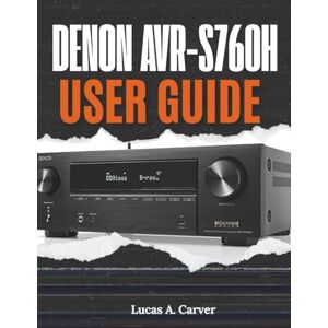 A. Carver, Lucas Denon AVR-S760H User Guide: The Complete Step-by-Step Manual for Quick Home Theater Setup, Installation, Configuration, Pro Tips, and Everyday Troubleshooting A. Carver, Lucas Denon AVR-S760H User Guide: The Complete Step-by-Step Manual for Quick Home Theater Setup, Installation, Configuration, Pro Tips, and Everyday Troubleshooting