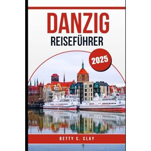 CLAY, BETTY C DANZIG REISEFÜHRER 2025: Ihr unverzichtbarer Reisebegleiter in die faszinierendste Küstenstadt Nordpolens CLAY, BETTY C DANZIG REISEFÜHRER 2025: Ihr unverzichtbarer Reisebegleiter in die faszinierendste Küstenstadt Nordpolens