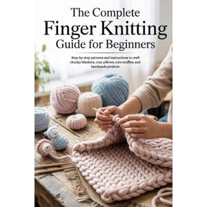 Kirk The Complete Finger Knitting Guide for Beginners: Step-by-step patterns and instructions to craft chunky blankets, cozy pillows, cute stuffies, and handmade projects Kirk The Complete Finger Knitting Guide for Beginners: Step-by-step patterns and instructions to craft chunky blankets, cozy pillows, cute stuffies, and handmade projects