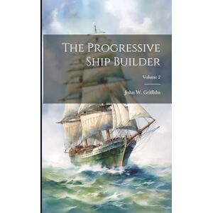 Griffiths, John W The Progressive Ship Builder; Volume 2 Griffiths, John W The Progressive Ship Builder; Volume 2