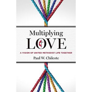 Chilcote, Paul W. Multiplying Love: A Vision of United Methodist Life Together Chilcote, Paul W. Multiplying Love: A Vision of United Methodist Life Together