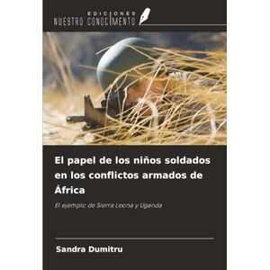 Dumitru, Sandra El papel de los niños soldados en los conflictos armados de África: El ejemplo de Sierra Leona y Uganda Dumitru, Sandra El papel de los niños soldados en los conflictos armados de África: El ejemplo de Sierra Leona y Uganda