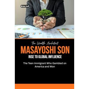 Jeff, Brian The Wealth Architect: Masayoshi Son Rise to Global Influence: The Teen Immigrant Who Gambled on America and Won (The Wealth Makers: Inside the Minds of Billionaire Entrepreneurs) Jeff, Brian The Wealth Architect: Masayoshi Son Rise to Global Influence: The Teen Immigrant Who Gambled on America and Won (The Wealth Makers: Inside the Minds of Billionaire Entrepreneurs)